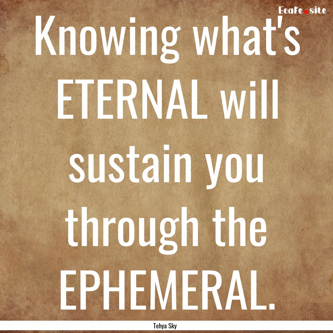 Knowing what's ETERNAL will sustain you through.... : Quote by Tehya Sky