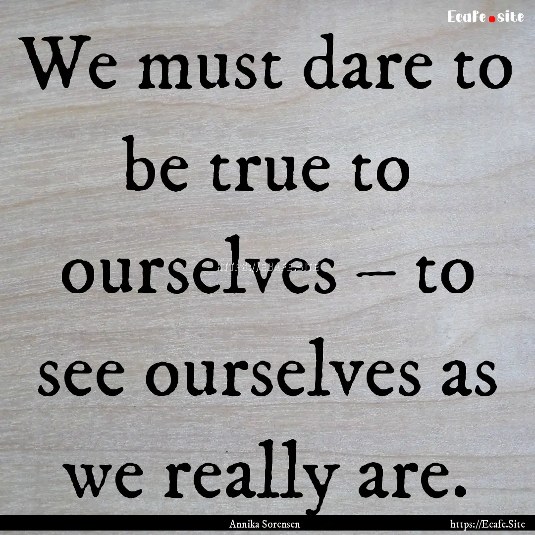 We must dare to be true to ourselves –.... : Quote by Annika Sorensen