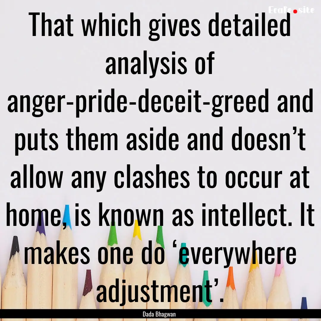 That which gives detailed analysis of anger-pride-deceit-greed.... : Quote by Dada Bhagwan