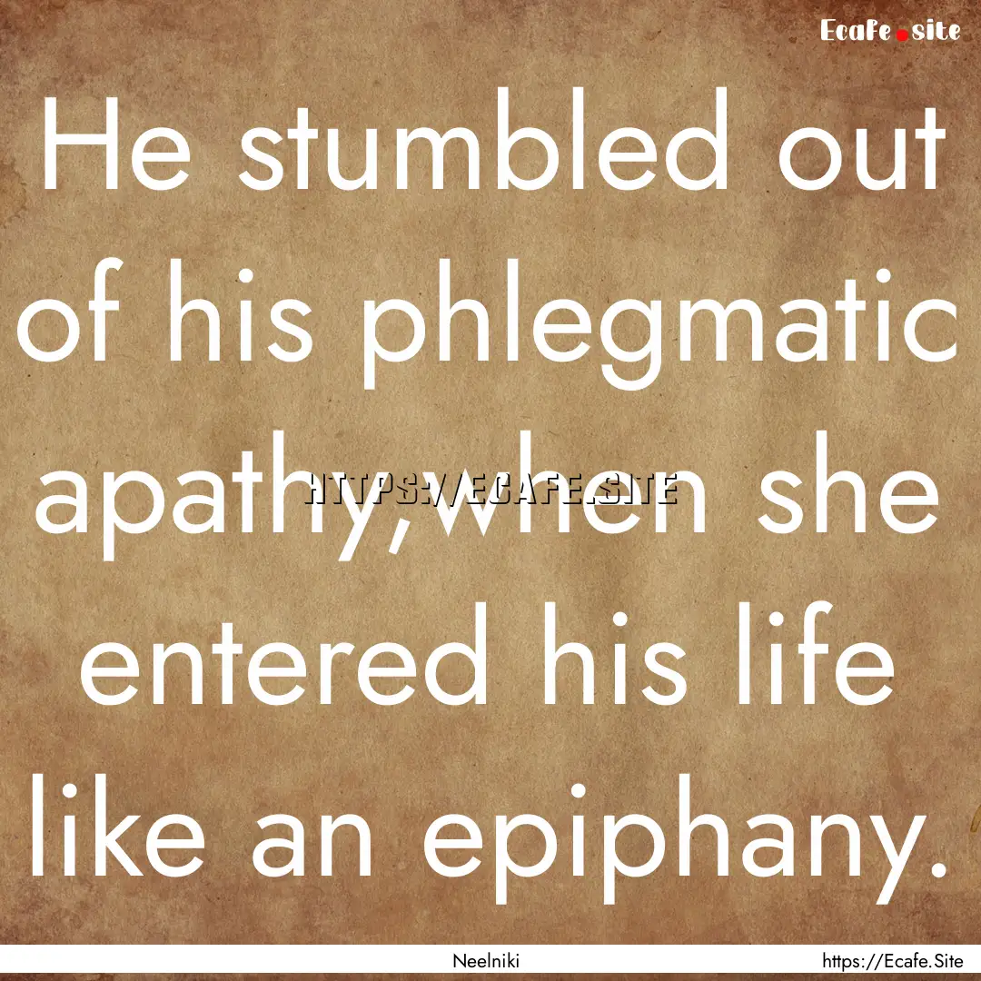 He stumbled out of his phlegmatic apathy,when.... : Quote by Neelniki