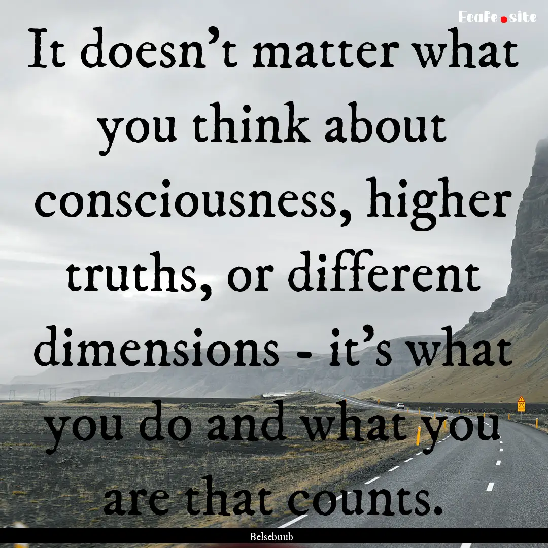 It doesn't matter what you think about consciousness,.... : Quote by Belsebuub