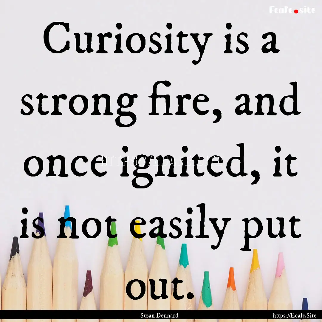 Curiosity is a strong fire, and once ignited,.... : Quote by Susan Dennard