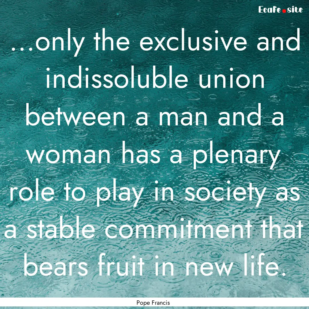 ...only the exclusive and indissoluble union.... : Quote by Pope Francis