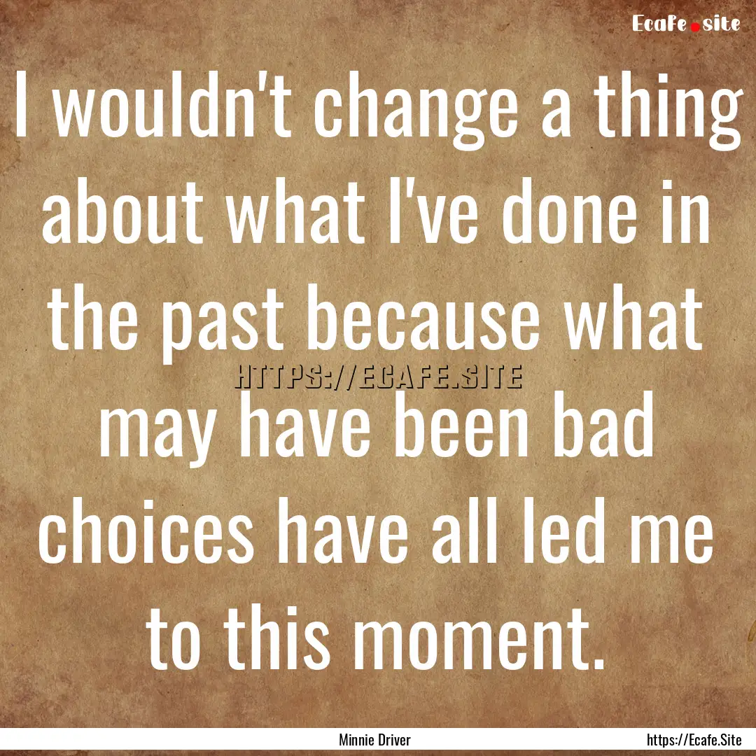 I wouldn't change a thing about what I've.... : Quote by Minnie Driver