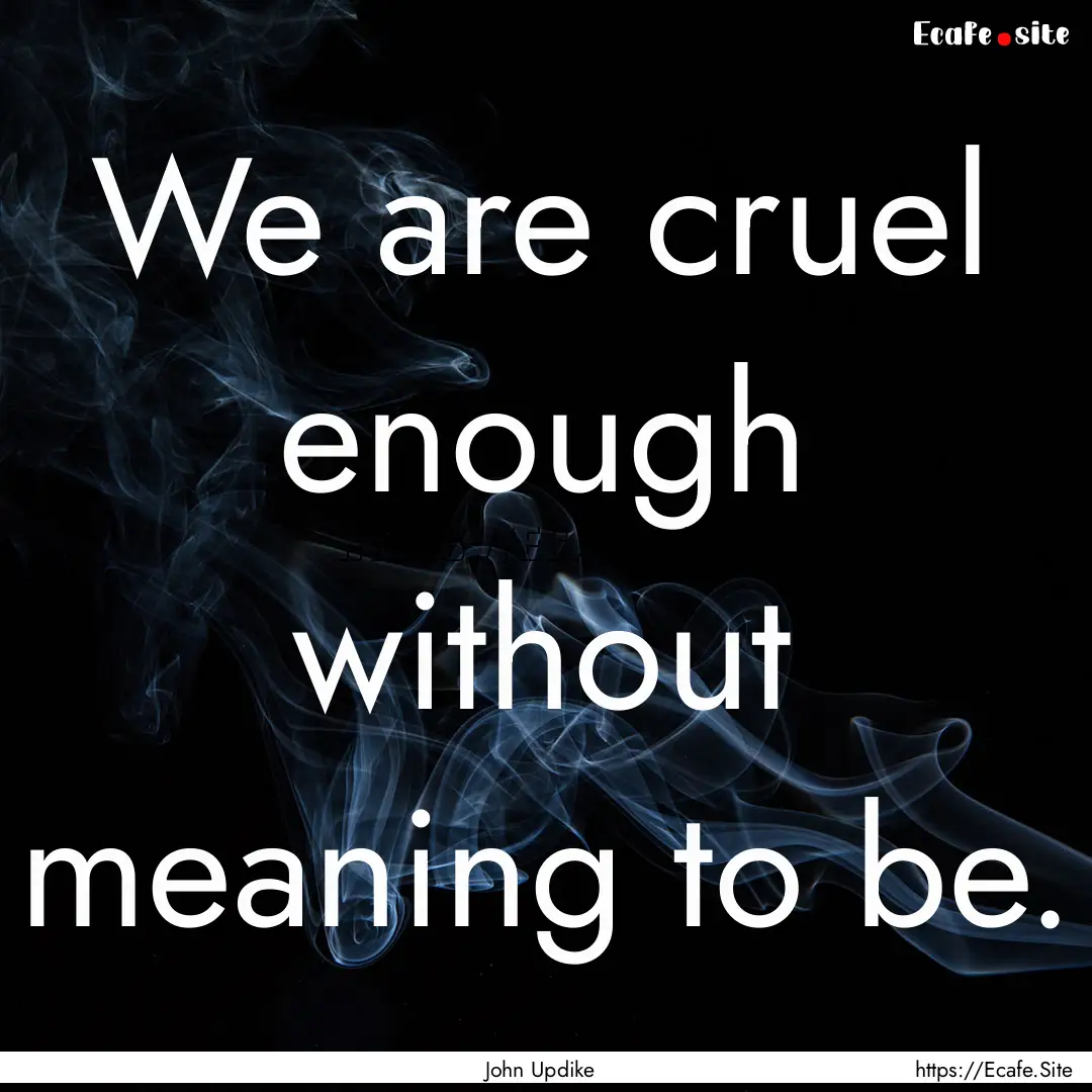 We are cruel enough without meaning to be..... : Quote by John Updike