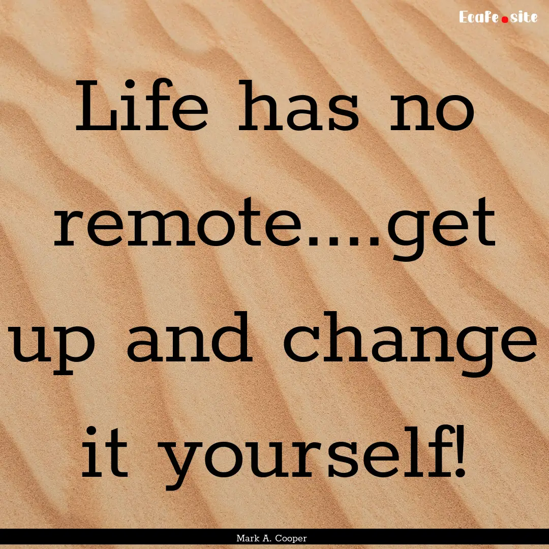 Life has no remote....get up and change it.... : Quote by Mark A. Cooper