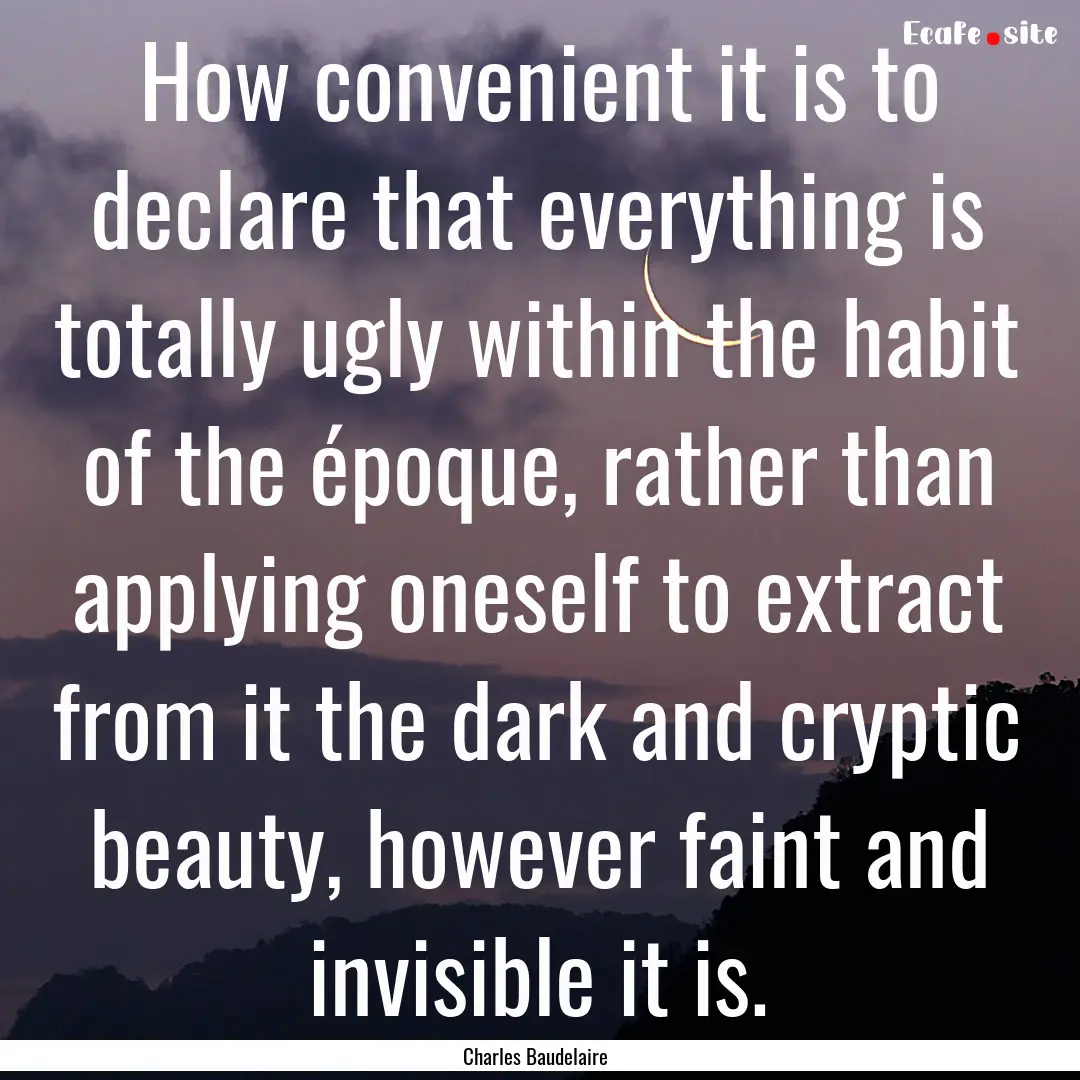 How convenient it is to declare that everything.... : Quote by Charles Baudelaire