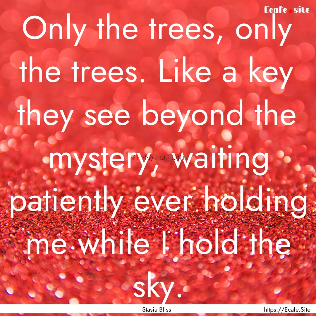 Only the trees, only the trees. Like a key.... : Quote by Stasia Bliss