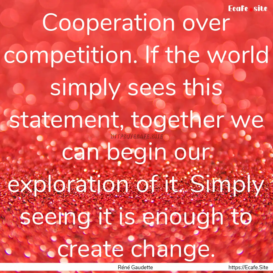 Cooperation over competition. If the world.... : Quote by Réné Gaudette