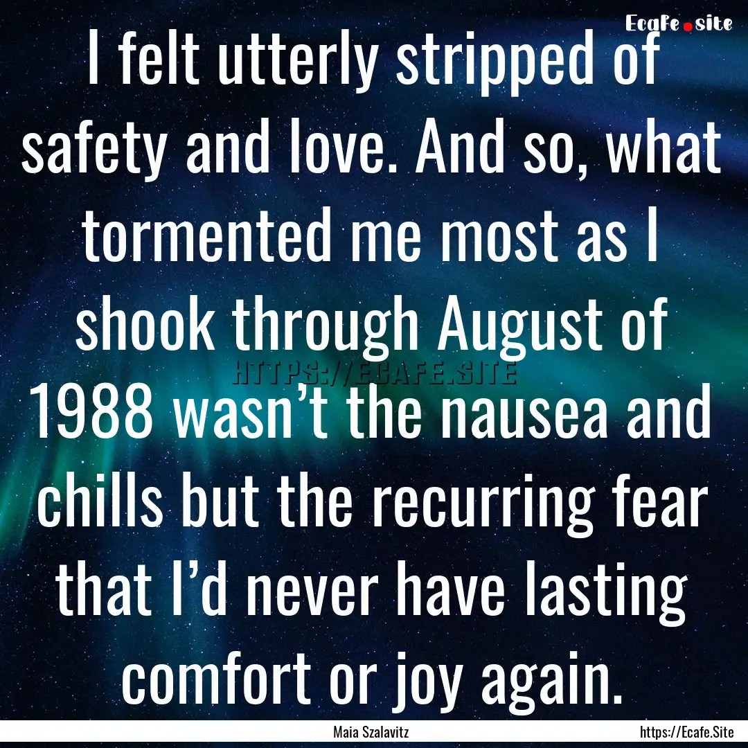 I felt utterly stripped of safety and love..... : Quote by Maia Szalavitz