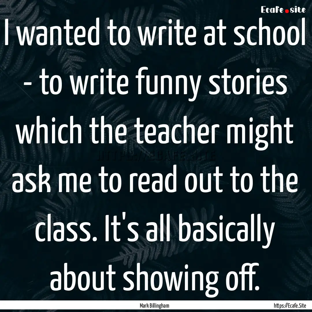 I wanted to write at school - to write funny.... : Quote by Mark Billingham