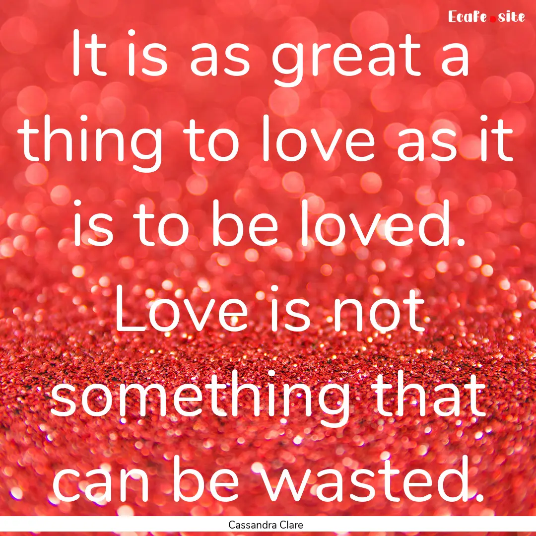 It is as great a thing to love as it is to.... : Quote by Cassandra Clare