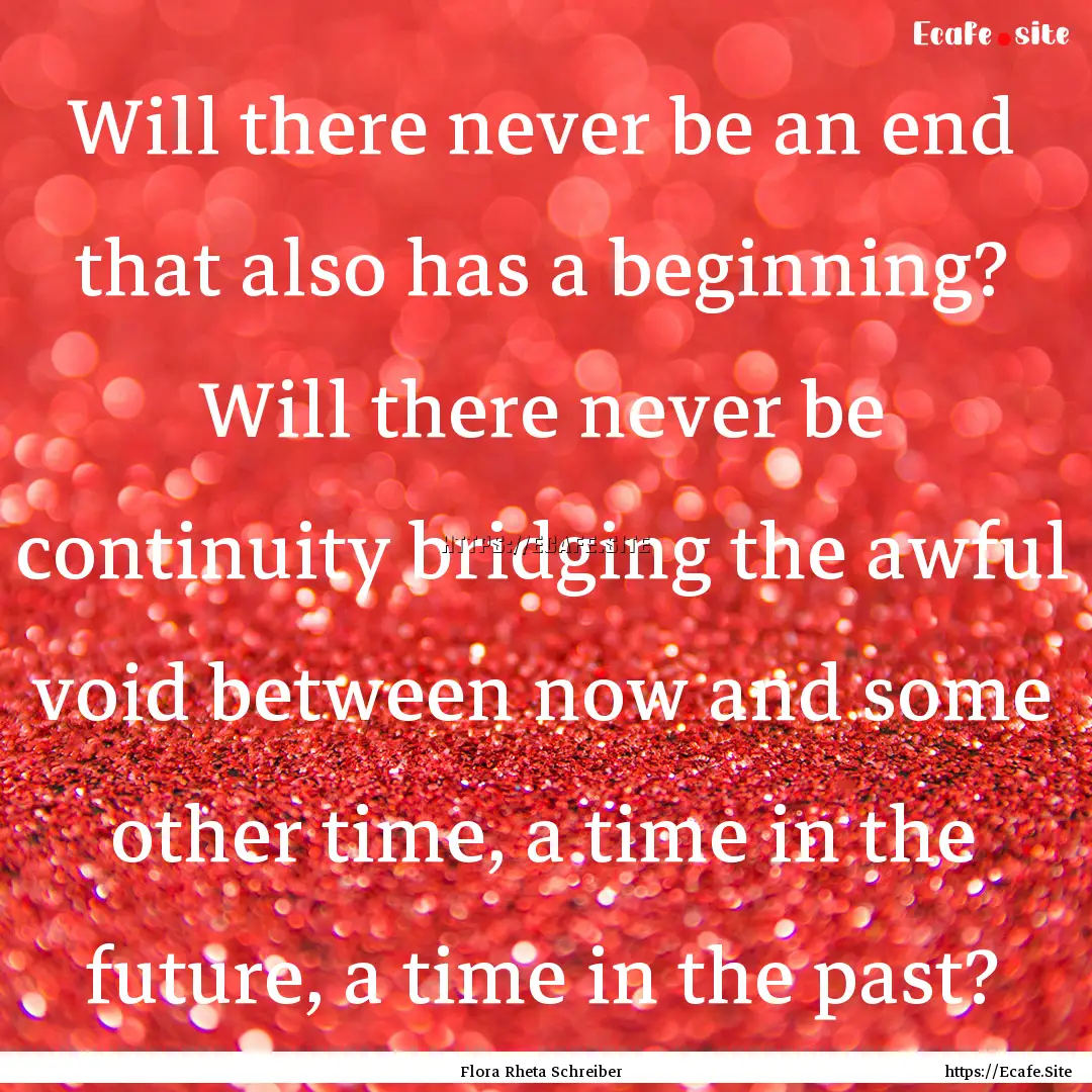 Will there never be an end that also has.... : Quote by Flora Rheta Schreiber