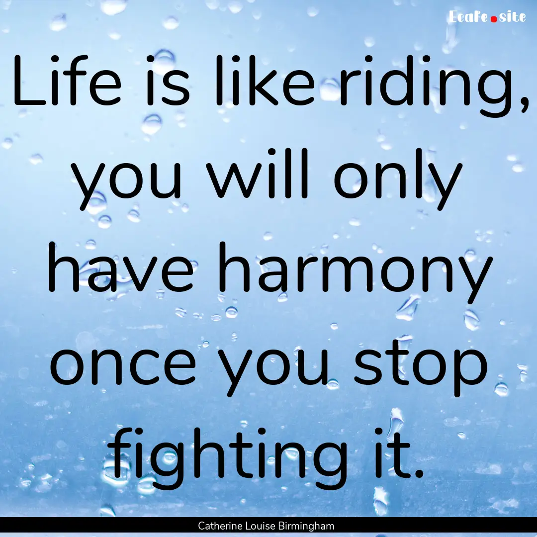 Life is like riding, you will only have harmony.... : Quote by Catherine Louise Birmingham