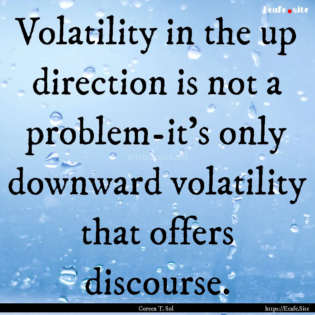 Volatility in the up direction is not a problem-it's.... : Quote by Coreen T. Sol