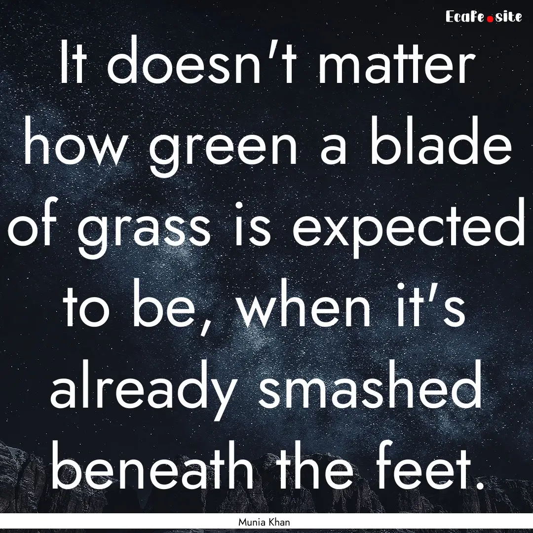 It doesn't matter how green a blade of grass.... : Quote by Munia Khan