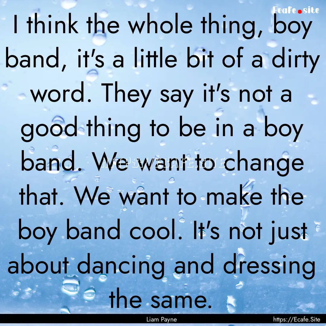 I think the whole thing, boy band, it's a.... : Quote by Liam Payne