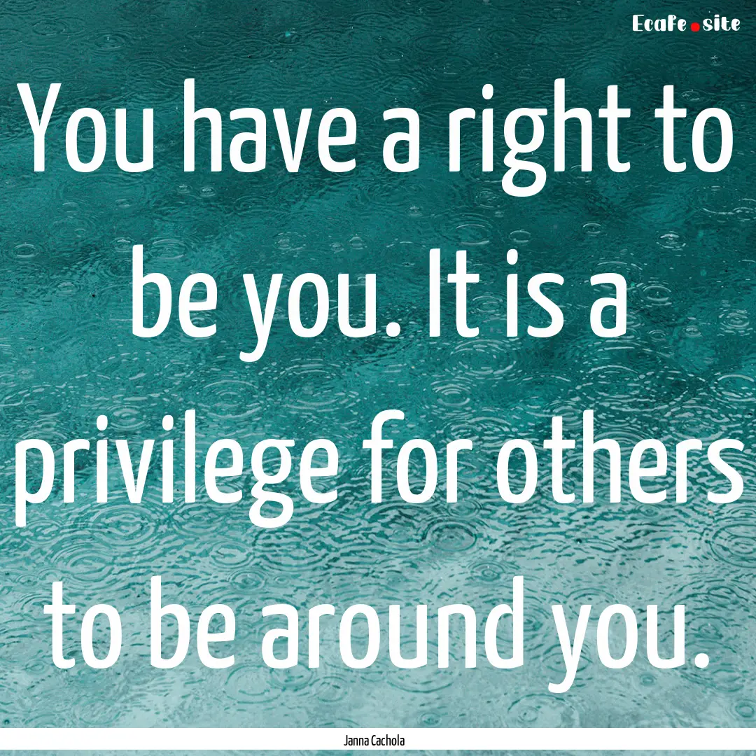 You have a right to be you. It is a privilege.... : Quote by Janna Cachola