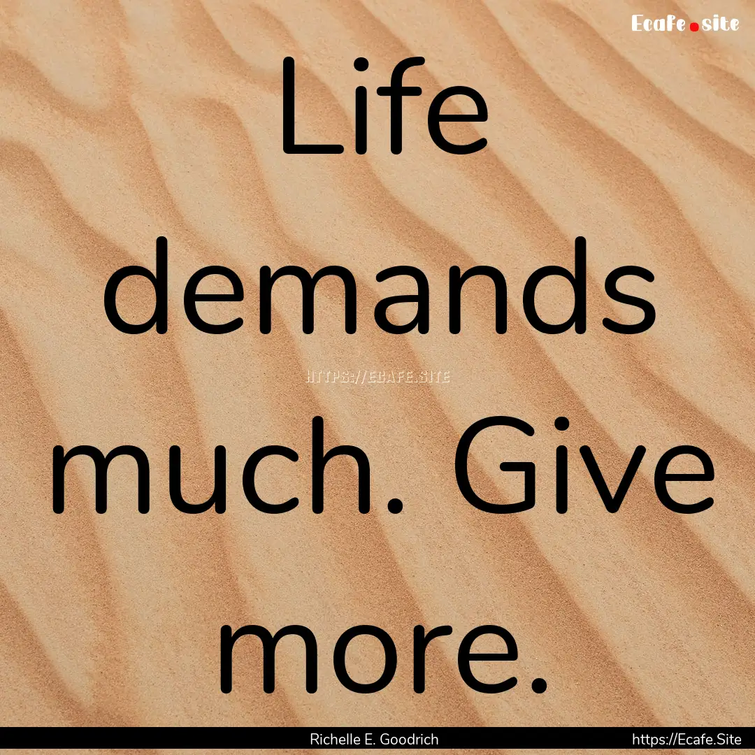 Life demands much. Give more. : Quote by Richelle E. Goodrich