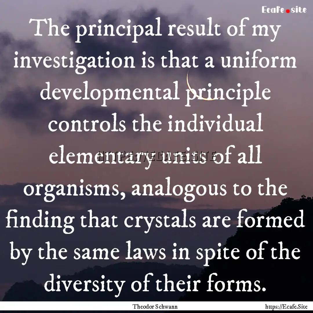 The principal result of my investigation.... : Quote by Theodor Schwann