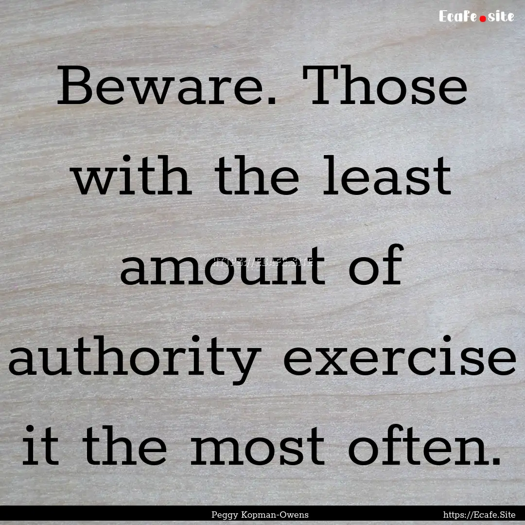 Beware. Those with the least amount of authority.... : Quote by Peggy Kopman-Owens