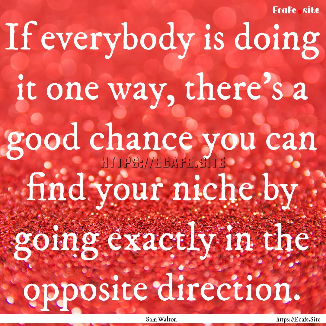 If everybody is doing it one way, there's.... : Quote by Sam Walton