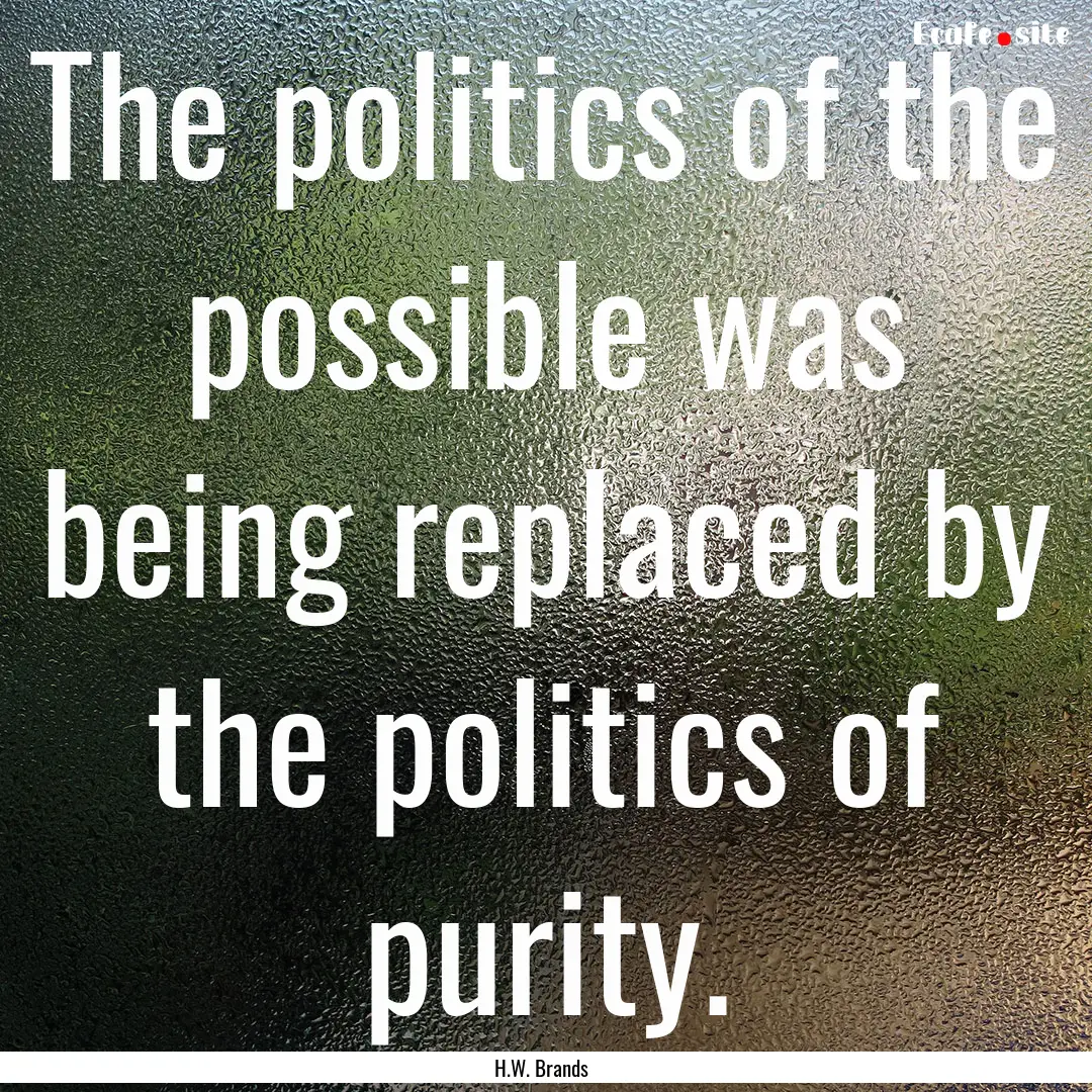 The politics of the possible was being replaced.... : Quote by H.W. Brands