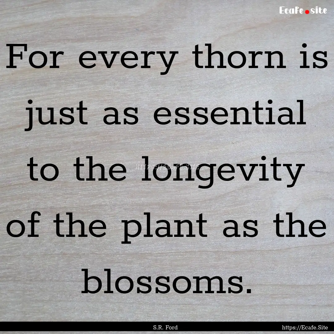 For every thorn is just as essential to the.... : Quote by S.R. Ford