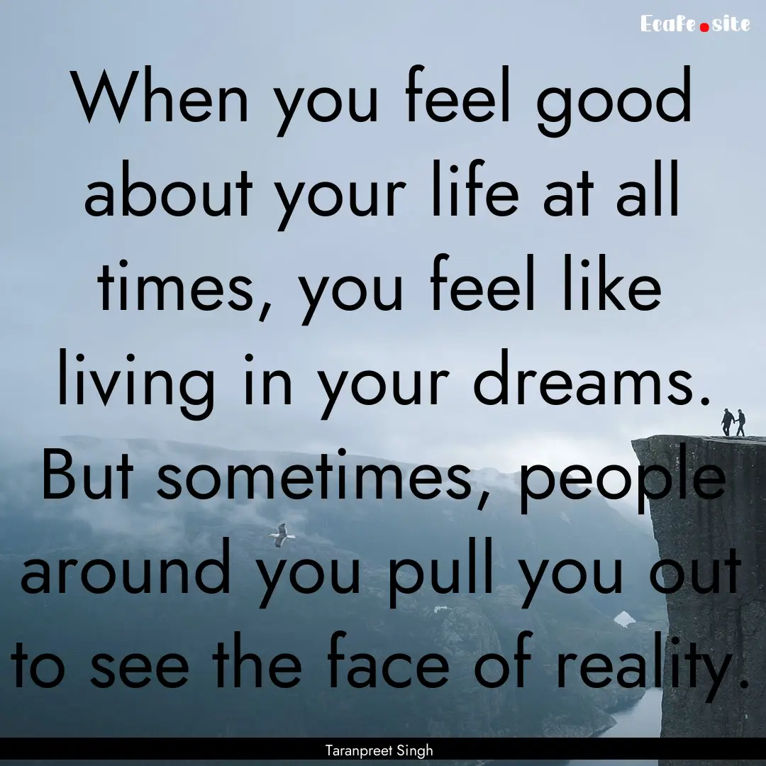 When you feel good about your life at all.... : Quote by Taranpreet Singh