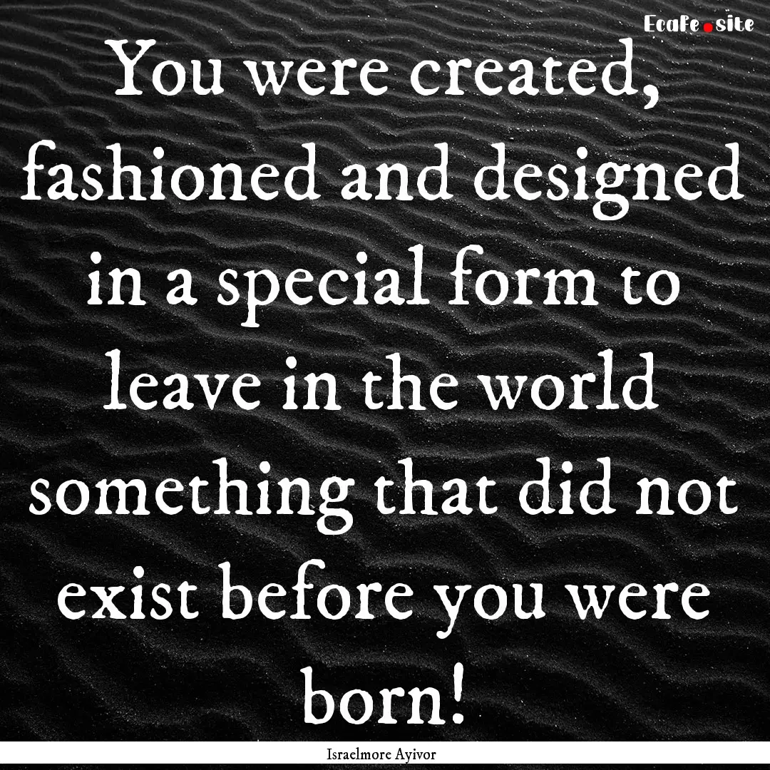 You were created, fashioned and designed.... : Quote by Israelmore Ayivor