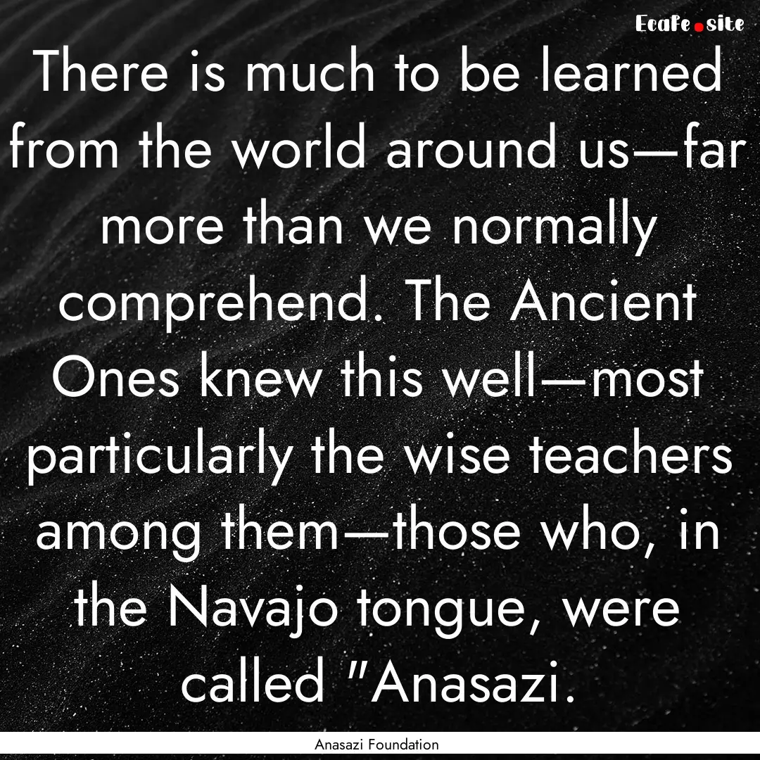 There is much to be learned from the world.... : Quote by Anasazi Foundation