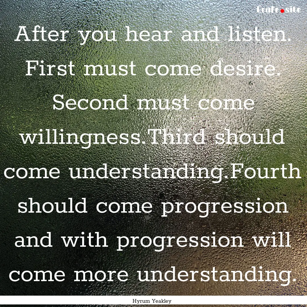 After you hear and listen. First must come.... : Quote by Hyrum Yeakley