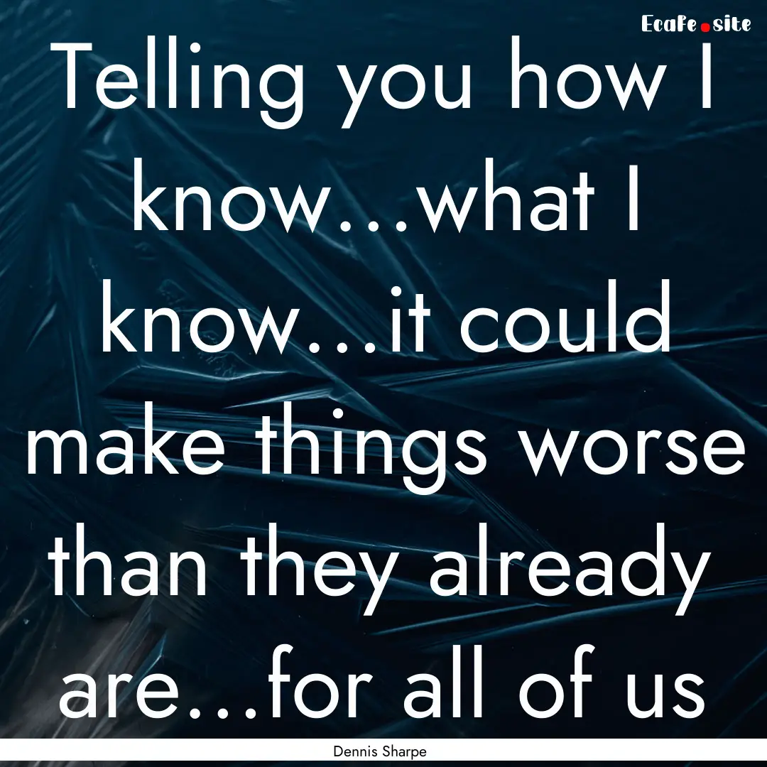 Telling you how I know…what I know…it.... : Quote by Dennis Sharpe