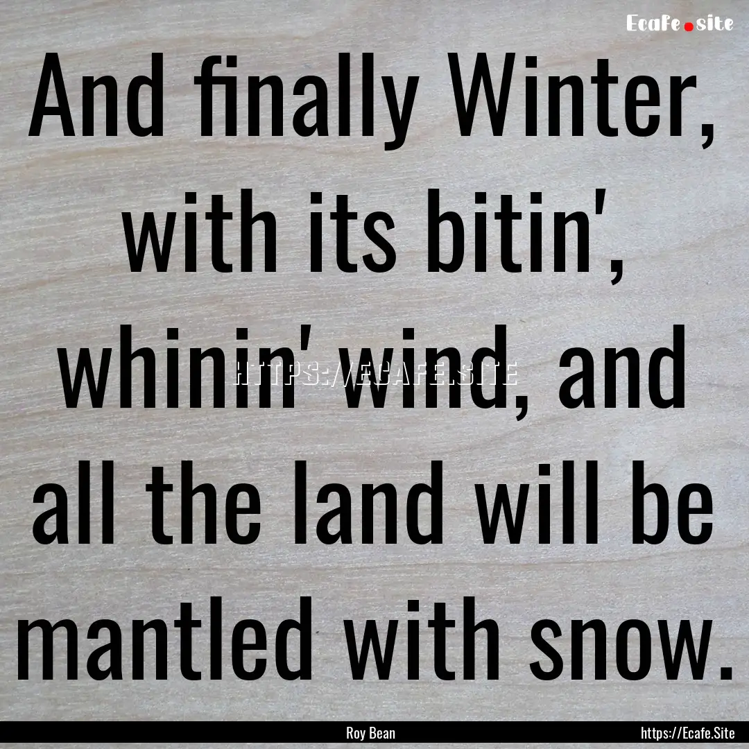 And finally Winter, with its bitin', whinin'.... : Quote by Roy Bean