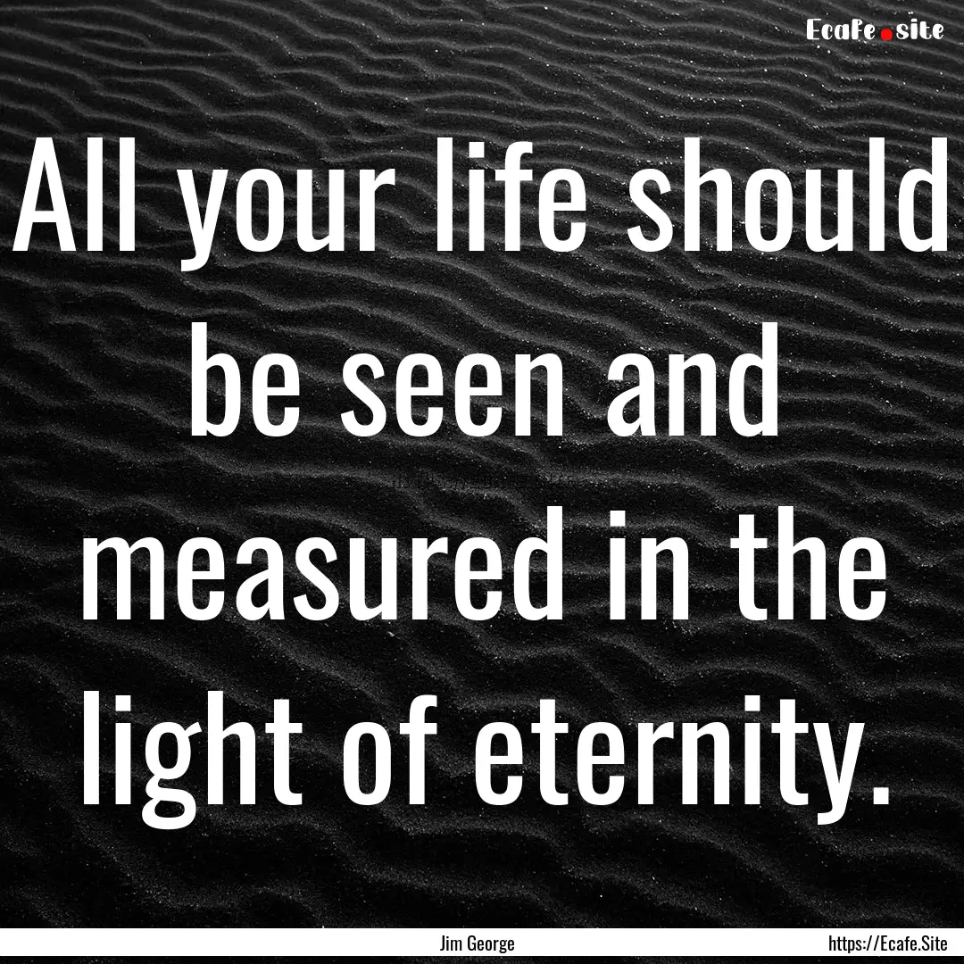 All your life should be seen and measured.... : Quote by Jim George