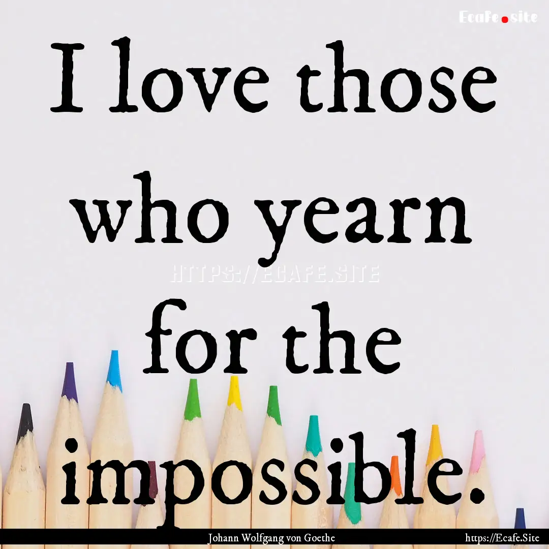 I love those who yearn for the impossible..... : Quote by Johann Wolfgang von Goethe