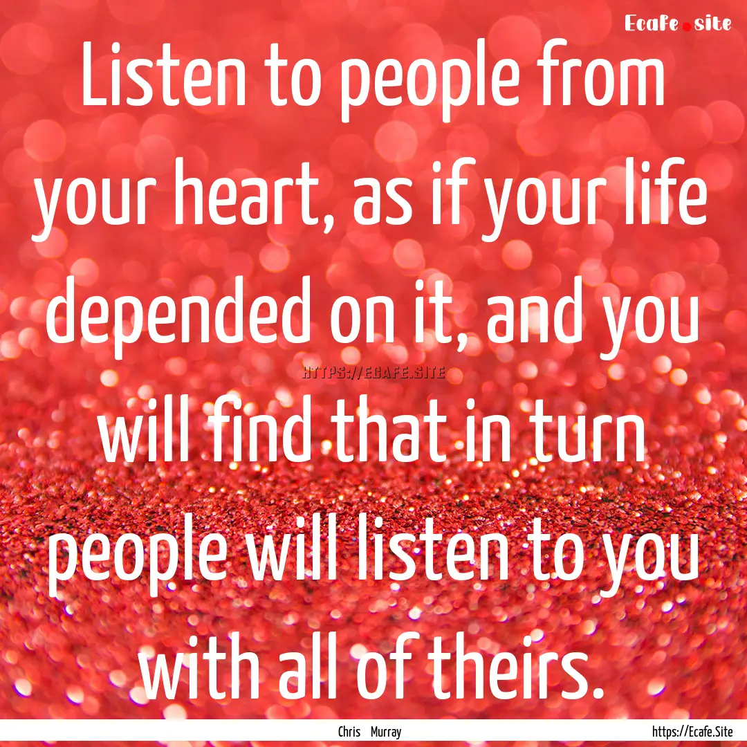 Listen to people from your heart, as if your.... : Quote by Chris Murray