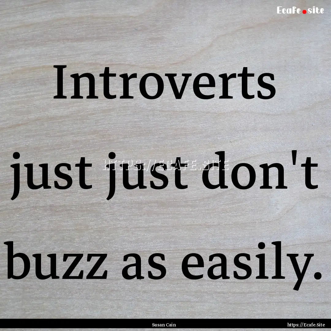 Introverts just just don't buzz as easily..... : Quote by Susan Cain