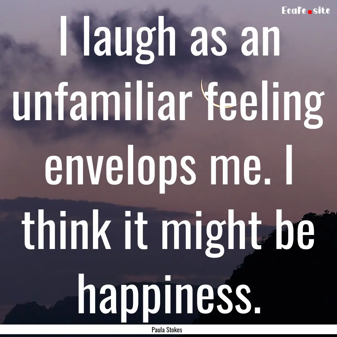 I laugh as an unfamiliar feeling envelops.... : Quote by Paula Stokes