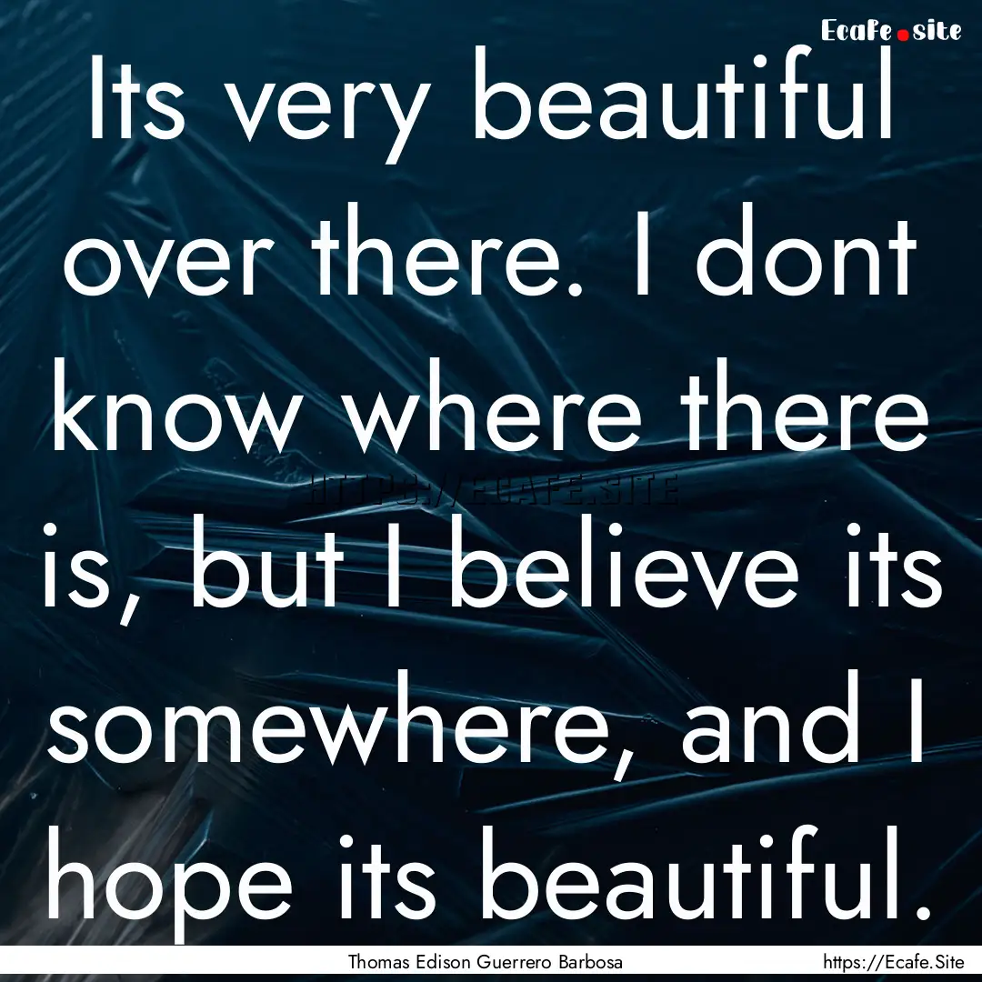 Its very beautiful over there. I dont know.... : Quote by Thomas Edison Guerrero Barbosa