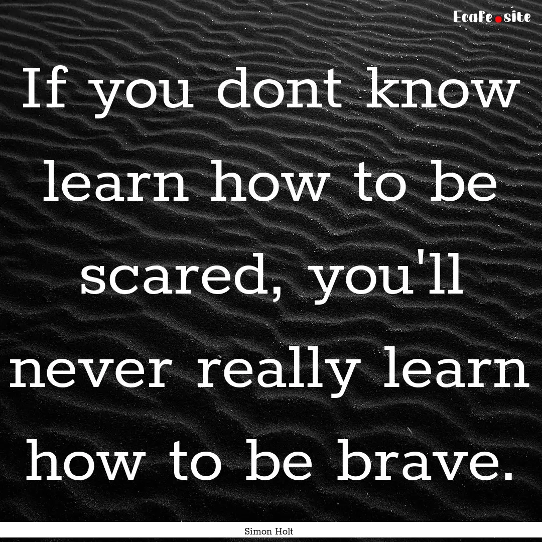 If you dont know learn how to be scared,.... : Quote by Simon Holt