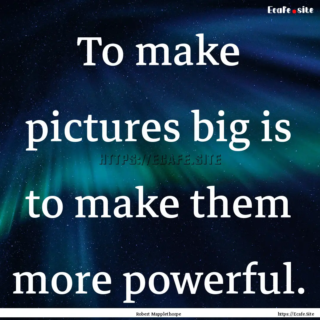 To make pictures big is to make them more.... : Quote by Robert Mapplethorpe