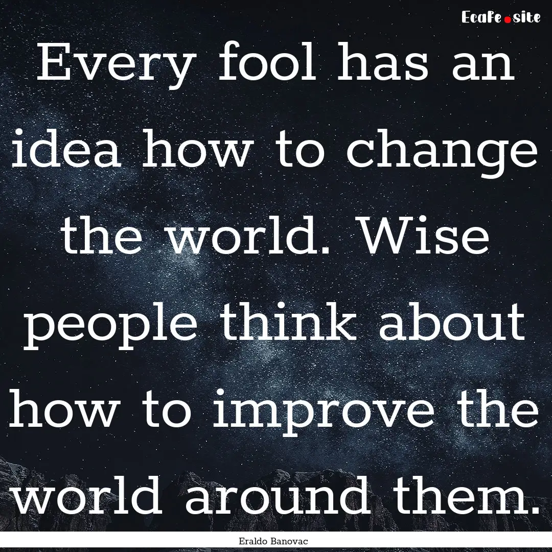 Every fool has an idea how to change the.... : Quote by Eraldo Banovac