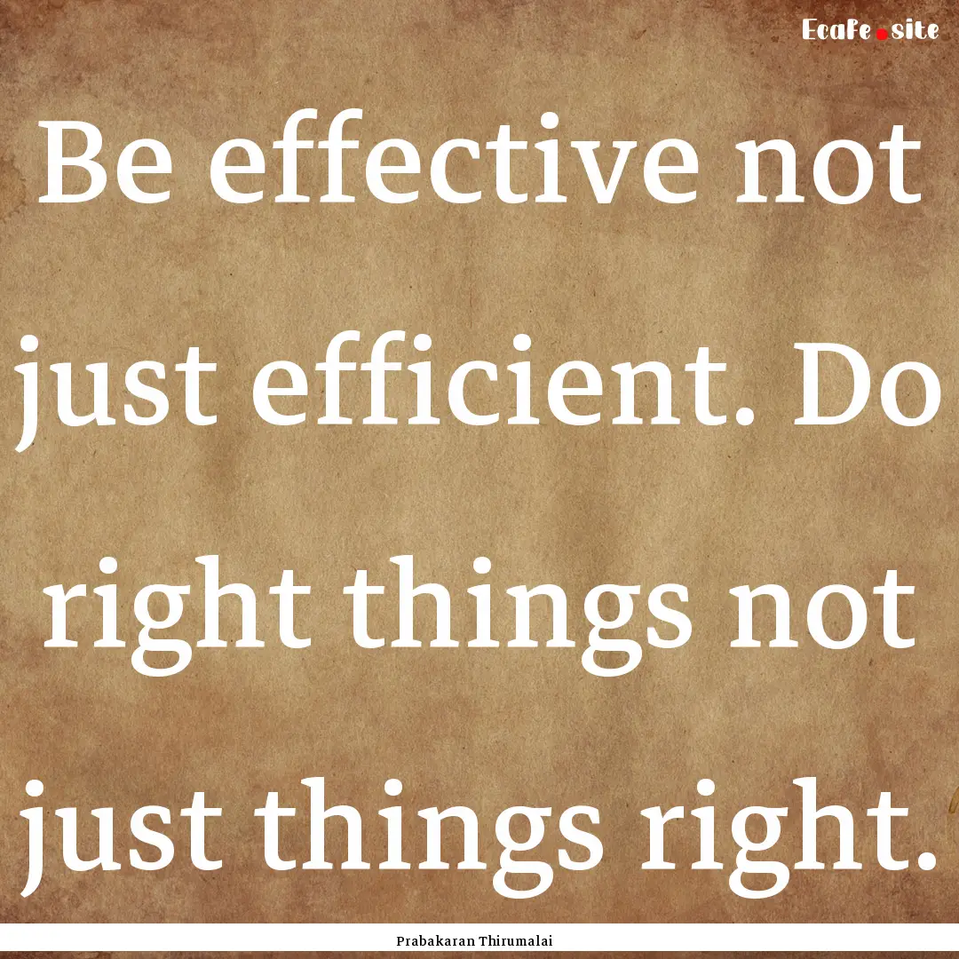 Be effective not just efficient. Do right.... : Quote by Prabakaran Thirumalai