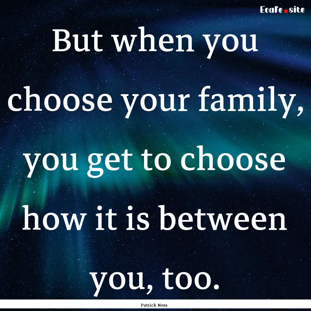 But when you choose your family, you get.... : Quote by Patrick Ness