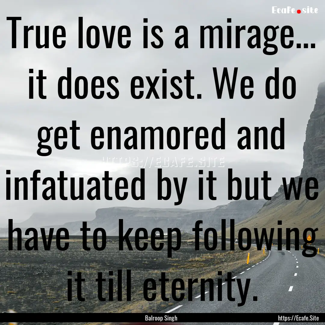 True love is a mirage… it does exist. We.... : Quote by Balroop Singh