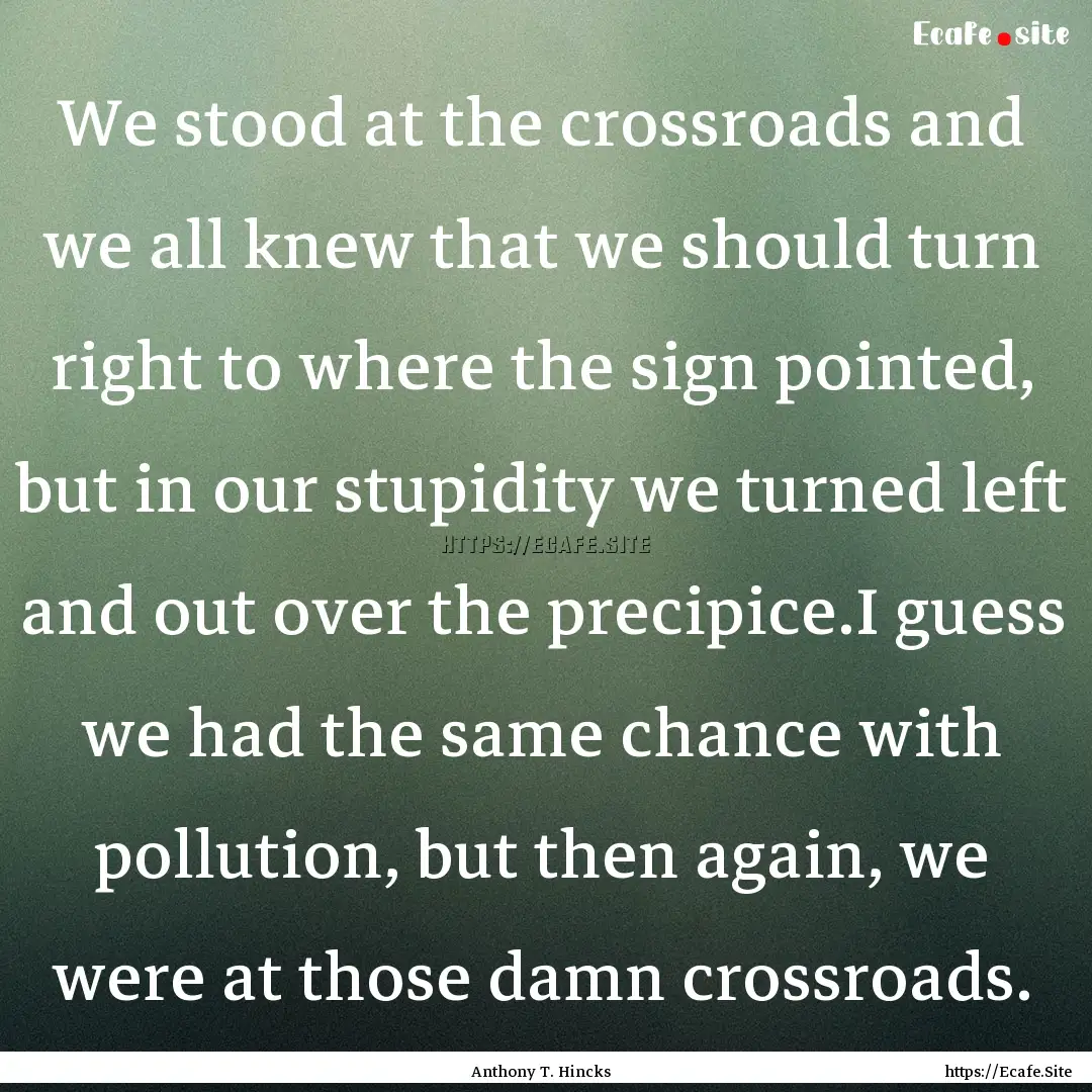 We stood at the crossroads and we all knew.... : Quote by Anthony T. Hincks