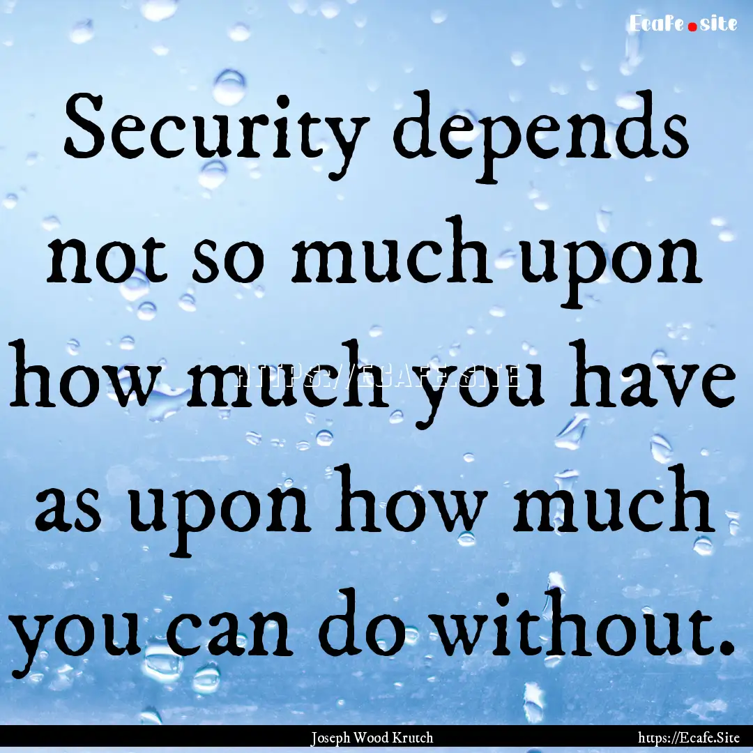 Security depends not so much upon how much.... : Quote by Joseph Wood Krutch