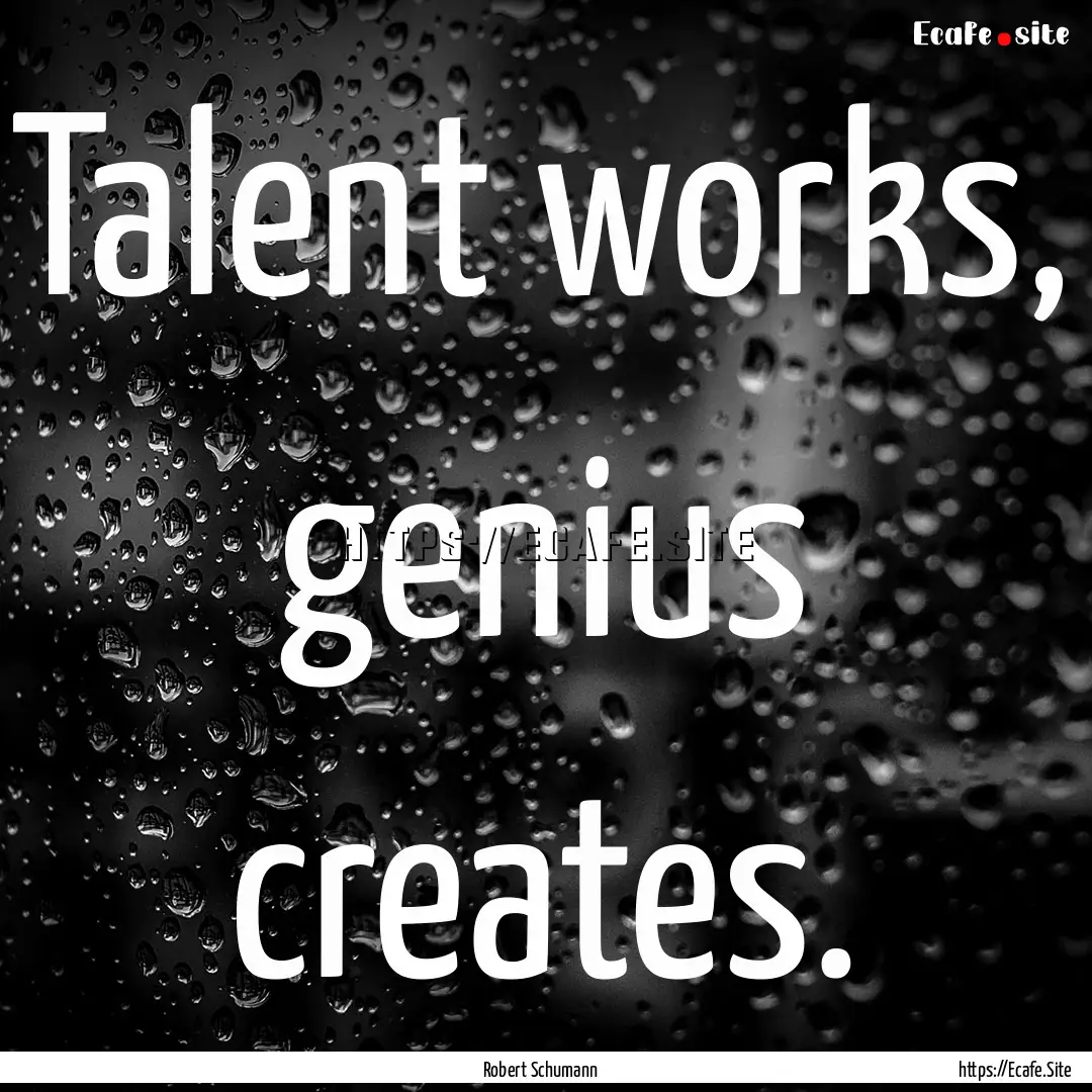 Talent works, genius creates. : Quote by Robert Schumann