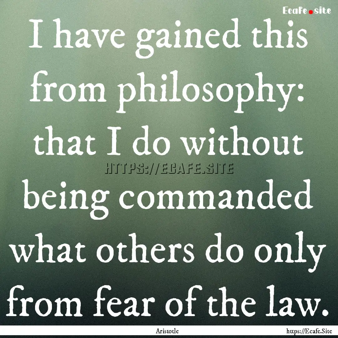 I have gained this from philosophy: that.... : Quote by Aristotle